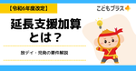 延長支援加算とは？放デイ・児発の要件解説【令和6年度改定】