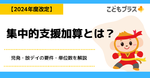 集中的支援加算とは？児発・放デイの要件・単位数を解説【2024年度改定】