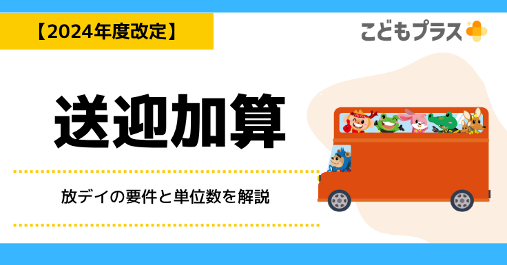 送迎加算【2024年度改定】放デイの要件と単位数を解説 | 放課後等デイ